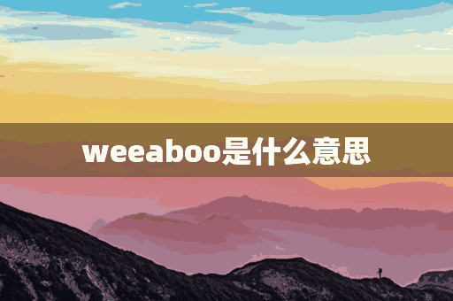 weeaboo是什么意思(welbo是什么意思)